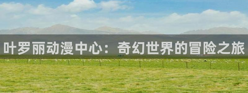 omofunpc：叶罗丽动漫中心：奇幻世界的冒险之旅