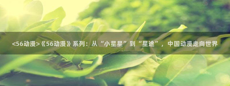 omofun老版本下载：<56动漫>《56动漫》系列：从“小星星”到“星途”，中国动漫走向世界