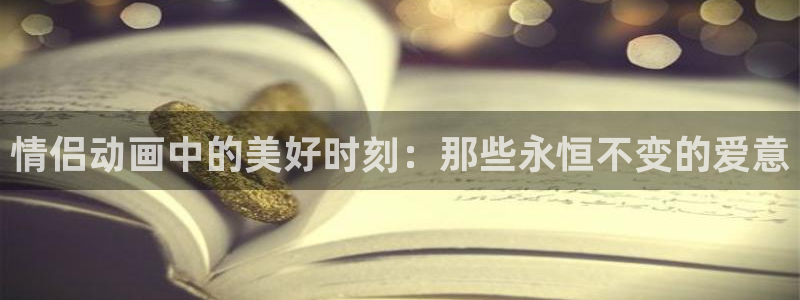 age动漫omofun：情侣动画中的美好时刻：那些永恒不变的爱意