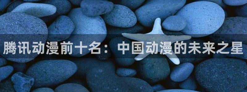 omofun动漫动漫：腾讯动漫前十名：中国动漫的未来之星