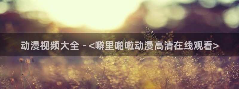omofun动漫在线观看动漫最新版本更新：动漫视频大全 - <噼里啪啦动漫高清在线观看>