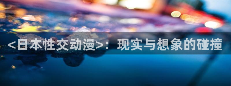 omofun官网下载入口：<日本性交动漫>：现实与想象的碰撞