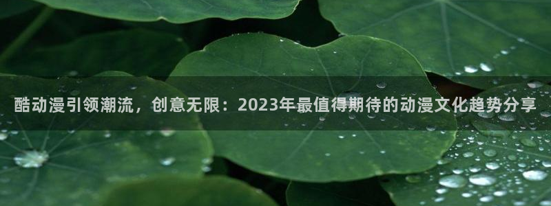 omofun官网入口安卓：酷动漫引领潮流，创意无限：2023年最值得期待的动漫文化趋势分享