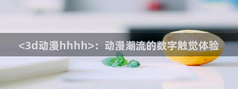 omofun在线：<3d动漫hhhh>：动漫潮流的数字触觉体验